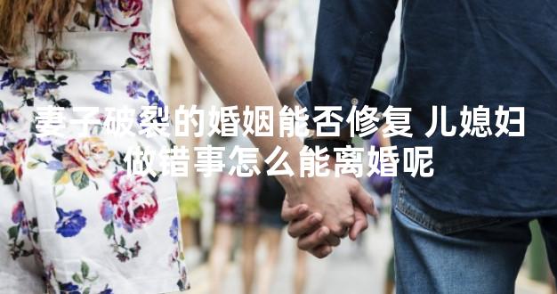 妻子破裂的婚姻能否修复 儿媳妇做错事怎么能离婚呢